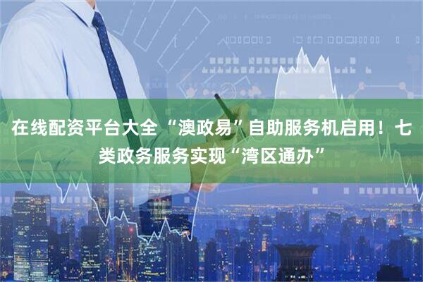 在线配资平台大全 “澳政易”自助服务机启用！七类政务服务实现“湾区通办”