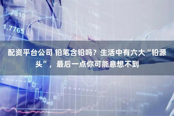 配资平台公司 铅笔含铅吗？生活中有六大“铅源头”，最后一点你可能意想不到