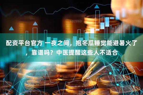 配资平台官方 一夜之间，抱冬瓜睡觉能避暑火了，靠谱吗？中医提醒这些人不适合