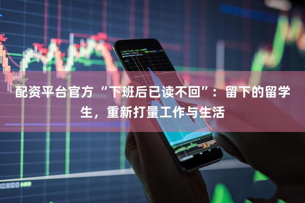 配资平台官方 “下班后已读不回”：留下的留学生，重新打量工作与生活