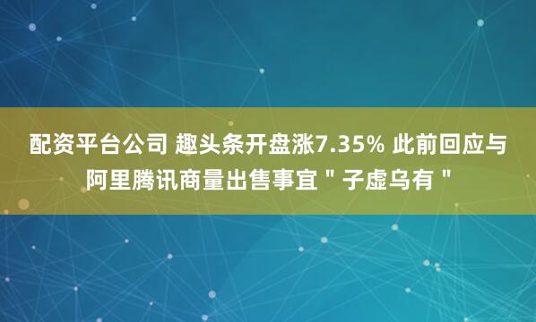 配资平台公司 趣头条开盘涨7.35% 此前回应与阿里腾讯商量出售事宜＂子虚乌有＂