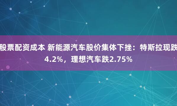 股票配资成本 新能源汽车股价集体下挫：特斯拉现跌4.2%，理想汽车跌2.75%