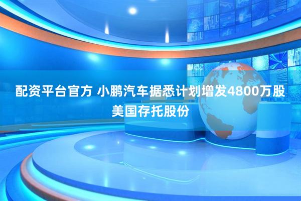 配资平台官方 小鹏汽车据悉计划增发4800万股美国存托股份