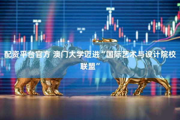 配资平台官方 澳门大学迈进“国际艺术与设计院校联盟”