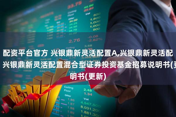 配资平台官方 兴银鼎新灵活配置A,兴银鼎新灵活配置C: 兴银鼎新灵活配置混合型证券投资基金招募说明书(更新)