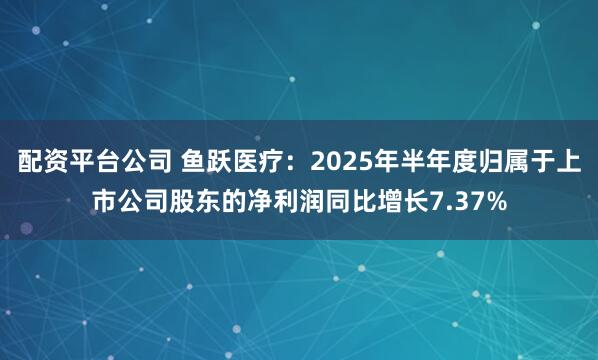 配资平台公司 鱼跃医疗：2025年半年度归属于上市公司股东的净利润同比增长7.37%
