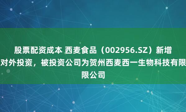 股票配资成本 西麦食品（002956.SZ）新增一起对外投资，被投资公司为贺州西麦西一生物科技有限公司