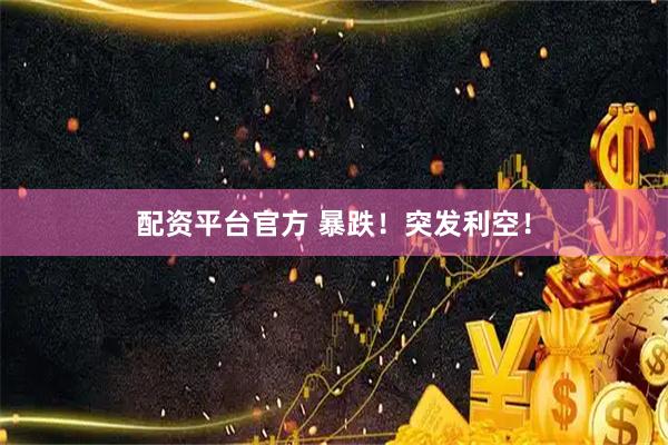 配资平台官方 暴跌！突发利空！