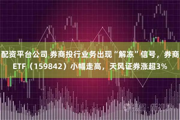 配资平台公司 券商投行业务出现“解冻”信号，券商ETF（159842）小幅走高，天风证券涨超3%