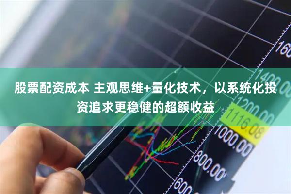 股票配资成本 主观思维+量化技术，以系统化投资追求更稳健的超额收益