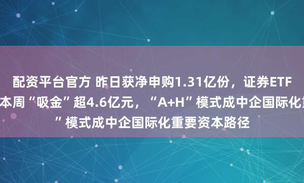 配资平台官方 昨日获净申购1.31亿份，证券ETF（159841）本周“吸金”超4.6亿元，“A+H”模式成中企国际化重要资本路径