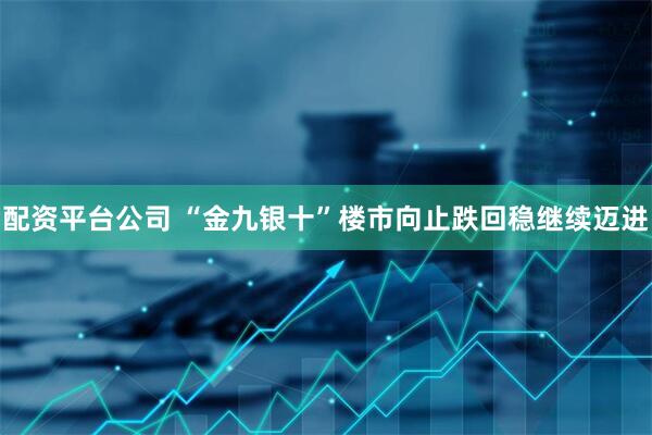 配资平台公司 “金九银十”楼市向止跌回稳继续迈进
