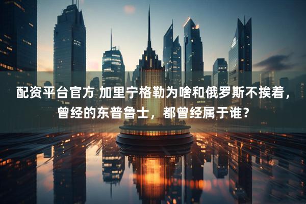 配资平台官方 加里宁格勒为啥和俄罗斯不挨着，曾经的东普鲁士，都曾经属于谁？