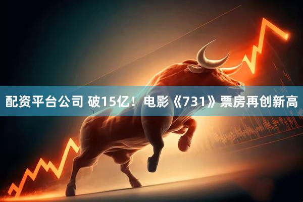 配资平台公司 破15亿！电影《731》票房再创新高