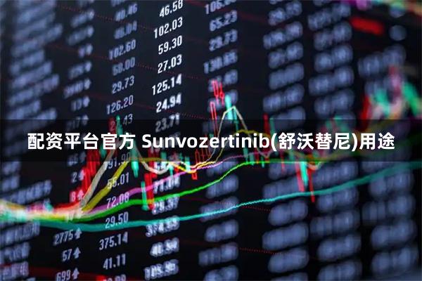 配资平台官方 Sunvozertinib(舒沃替尼)用途