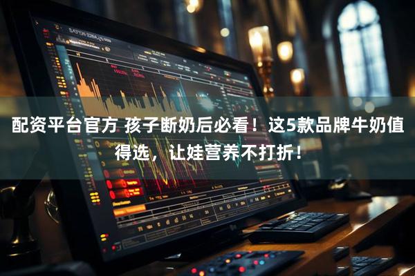 配资平台官方 孩子断奶后必看!这5款品牌牛奶值得选,让娃营养不打折!