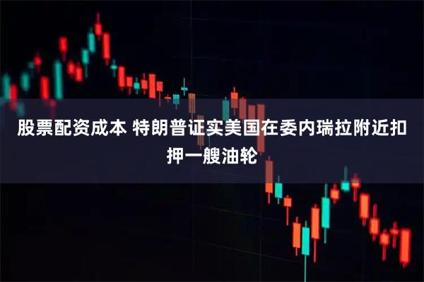 股票配资成本 特朗普证实美国在委内瑞拉附近扣押一艘油轮