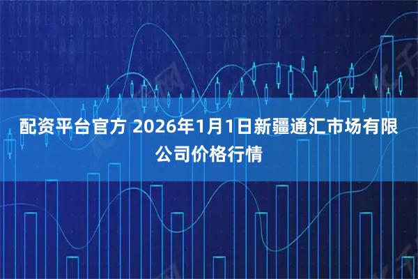 配资平台官方 2026年1月1日新疆通汇市场有限公司价格行情
