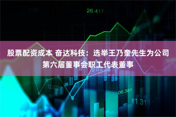 股票配资成本 奋达科技：选举王乃奎先生为公司第六届董事会职工代表董事