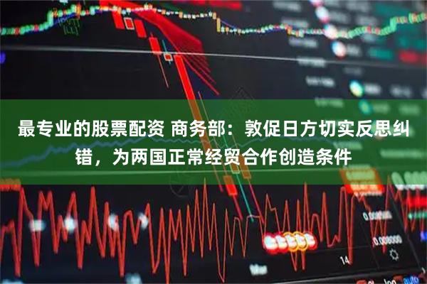 最专业的股票配资 商务部：敦促日方切实反思纠错，为两国正常经贸合作创造条件