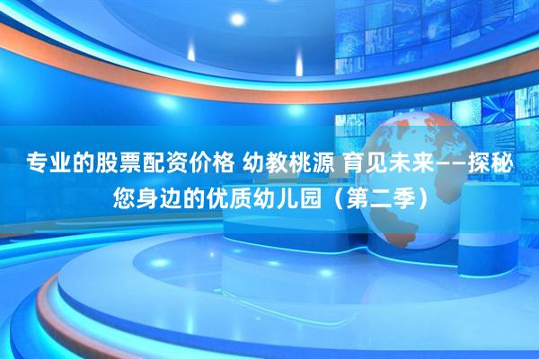专业的股票配资价格 幼教桃源 育见未来——探秘您身边的优质幼儿园（第二季）