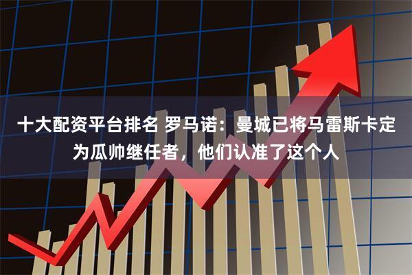 十大配资平台排名 罗马诺：曼城已将马雷斯卡定为瓜帅继任者，他们认准了这个人