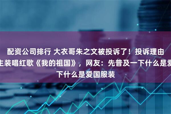 配资公司排行 大衣哥朱之文被投诉了！投诉理由是穿地主装唱红歌《我的祖国》，网友：先普及一下什么是爱国服装
