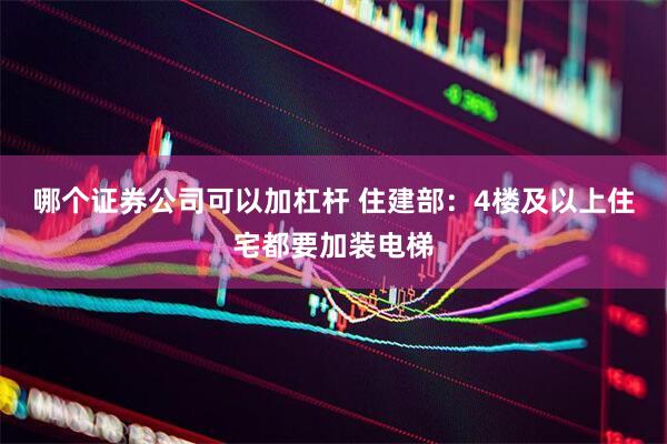 哪个证券公司可以加杠杆 住建部：4楼及以上住宅都要加装电梯