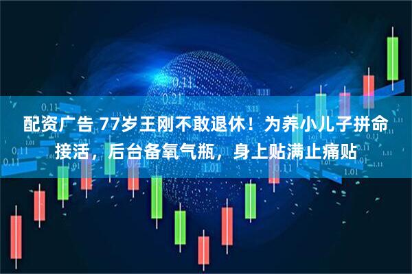 配资广告 77岁王刚不敢退休！为养小儿子拼命接活，后台备氧气瓶，身上贴满止痛贴