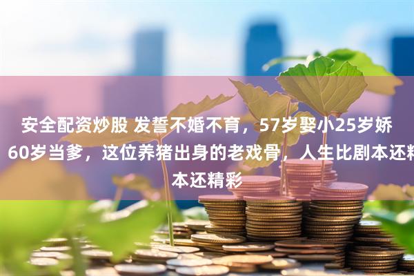 安全配资炒股 发誓不婚不育，57岁娶小25岁娇妻，60岁当爹，这位养猪出身的老戏骨，人生比剧本还精彩